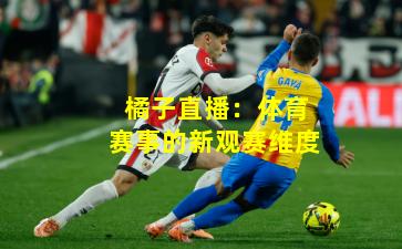 橘子直播：体育赛事的新观赛维度