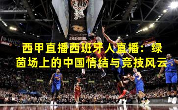 西甲直播西班牙人直播：绿茵场上的中国情结与竞技风云