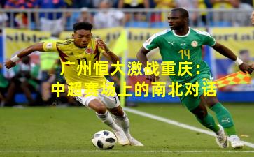 广州恒大激战重庆:中超赛场上的南北对话