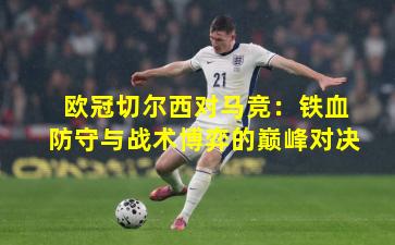 欧冠切尔西对马竞：铁血防守与战术博弈的巅峰对决
