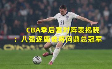 CBA季后赛对阵表揭晓:八强逐鹿谁将问鼎总冠军