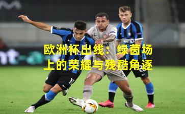 欧洲杯出线：绿茵场上的荣耀与残酷角逐