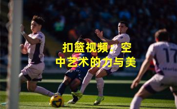  扣篮视频：空中艺术的力与美