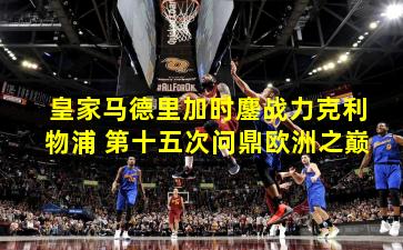 皇家马德里加时鏖战力克利物浦 第十五次问鼎欧洲之巅