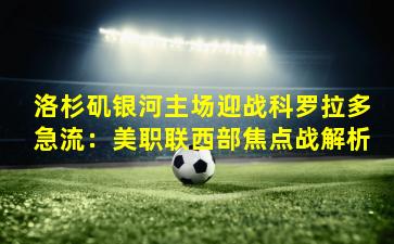 洛杉矶银河主场迎战科罗拉多急流：美职联西部焦点战解析