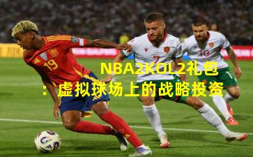 NBA2KOL2礼包：虚拟球场上的战略投资