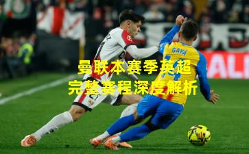 曼联本赛季英超完整赛程深度解析