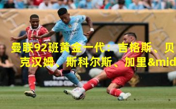 曼联92班黄金一代：吉格斯、贝克汉姆、斯科尔斯、加里·内维尔、菲尔·内维尔、巴特与库克
