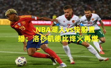 NBA湖人vs快船直播：洛杉矶德比烽火再燃