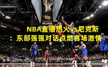 NBA直播热火vs尼克斯：东部强强对话点燃赛场激情