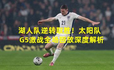 湖人队逆转取胜！太阳队G5激战全场回放深度解析