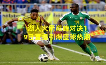 湖人火箭巅峰对决19日直播引爆篮球热潮