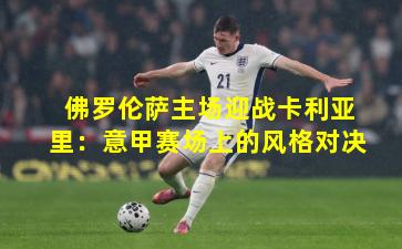 佛罗伦萨主场迎战卡利亚里：意甲赛场上的风格对决