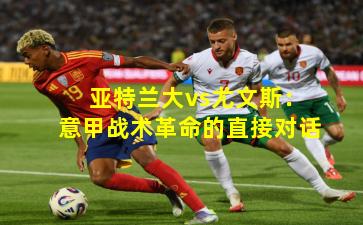 亚特兰大vs尤文斯：意甲战术革命的直接对话