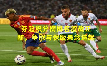 芬超积分榜排名激战正酣，争冠与保级悬念迭起