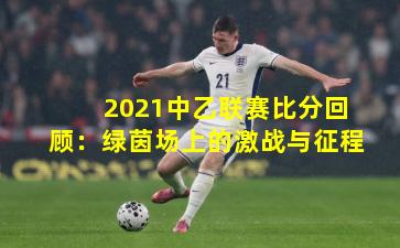 2021中乙联赛比分回顾：绿茵场上的激战与征程