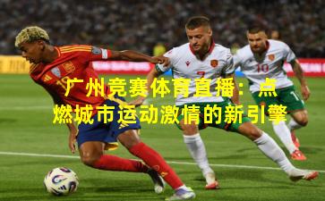 广州竞赛体育直播：点燃城市运动激情的新引擎